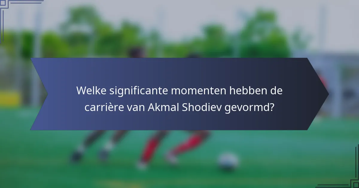 Welke significante momenten hebben de carrière van Akmal Shodiev gevormd?