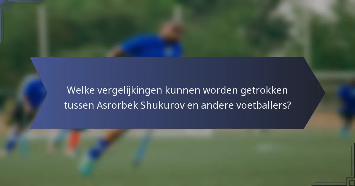 Welke vergelijkingen kunnen worden getrokken tussen Asrorbek Shukurov en andere voetballers?