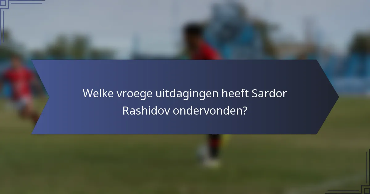 Welke vroege uitdagingen heeft Sardor Rashidov ondervonden?