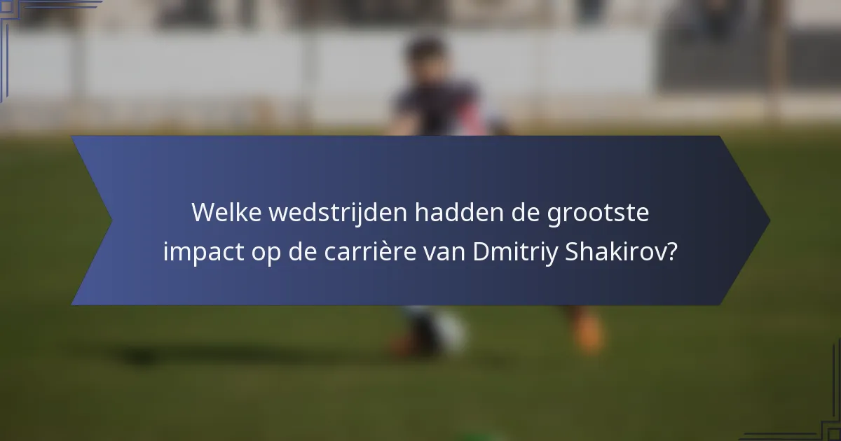 Welke wedstrijden hadden de grootste impact op de carrière van Dmitriy Shakirov?