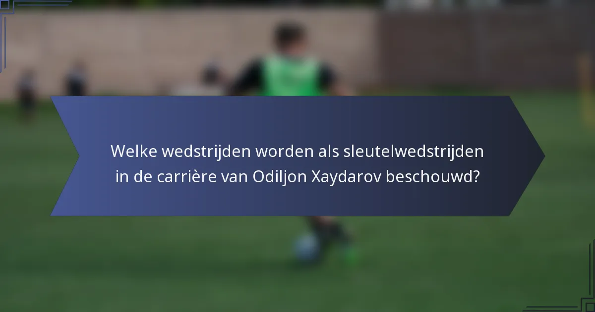 Welke wedstrijden worden als sleutelwedstrijden in de carrière van Odiljon Xaydarov beschouwd?